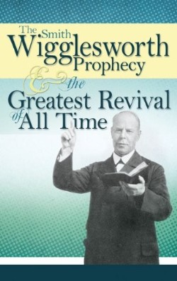 Smith Wigglesworth Prophecy And Greatest Revival Of All Time
