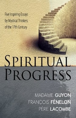 Spiritual Progress : Five Inspiring Essays By Mystical Thinkers Of The 17th